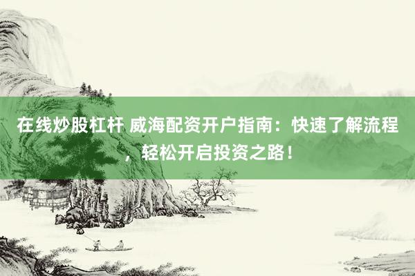 在线炒股杠杆 威海配资开户指南：快速了解流程，轻松开启投资之路！