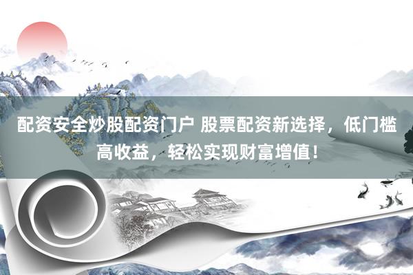 配资安全炒股配资门户 股票配资新选择，低门槛高收益，轻松实现财富增值！