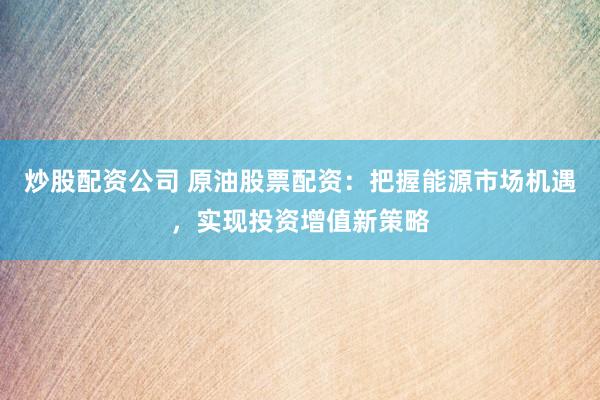 炒股配资公司 原油股票配资：把握能源市场机遇，实现投资增值新策略