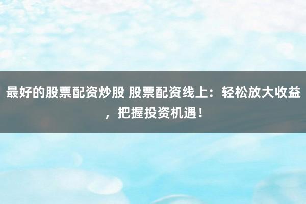 最好的股票配资炒股 股票配资线上：轻松放大收益，把握投资机遇！
