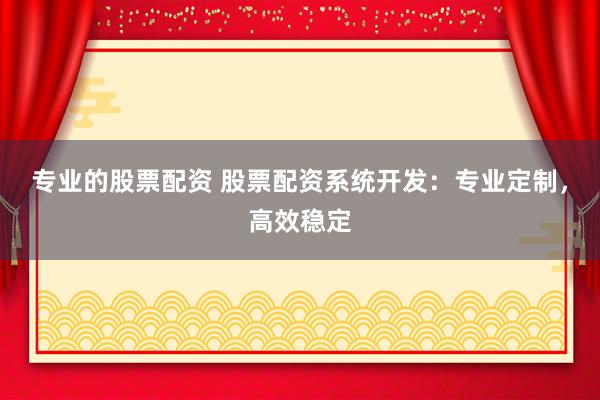 专业的股票配资 股票配资系统开发：专业定制，高效稳定