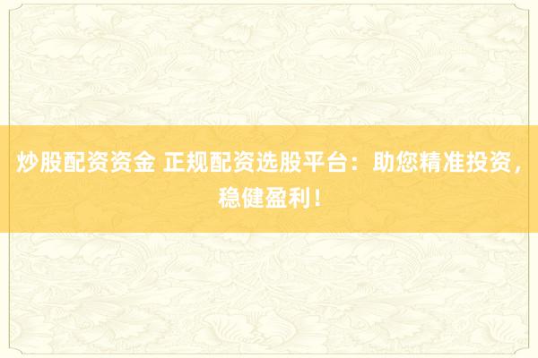 炒股配资资金 正规配资选股平台：助您精准投资，稳健盈利！
