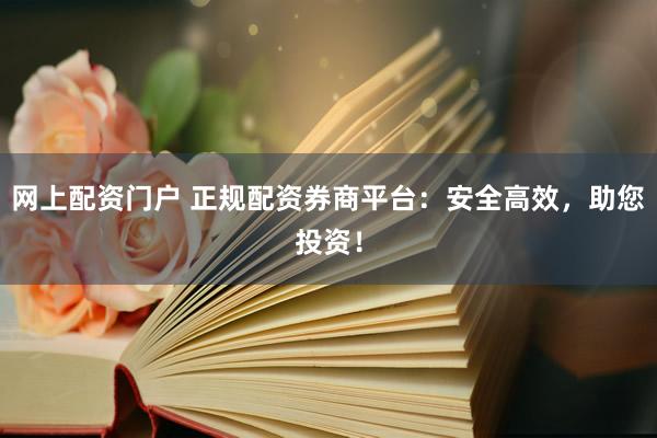 网上配资门户 正规配资券商平台：安全高效，助您投资！