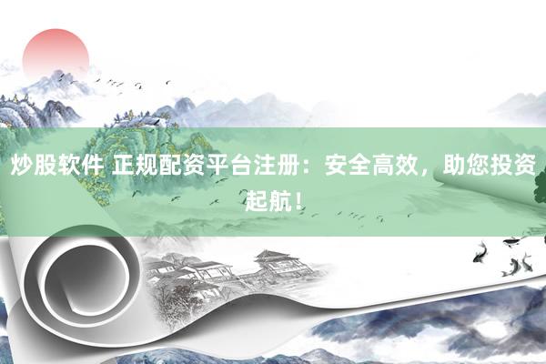 炒股软件 正规配资平台注册：安全高效，助您投资起航！