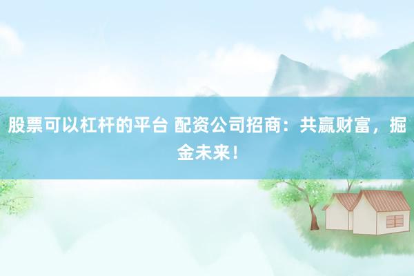 股票可以杠杆的平台 配资公司招商：共赢财富，掘金未来！