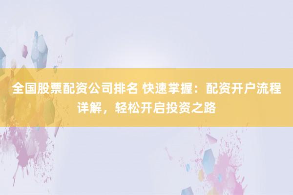全国股票配资公司排名 快速掌握：配资开户流程详解，轻松开启投资之路
