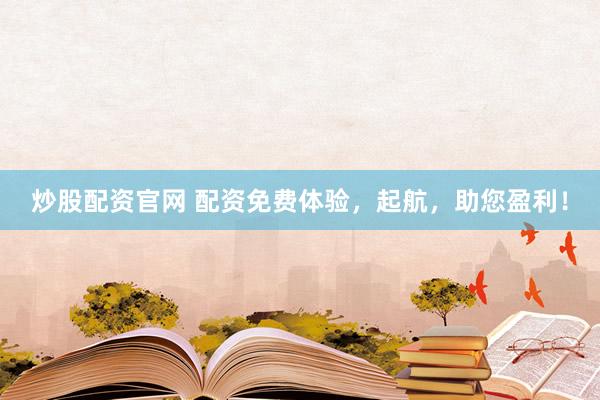 炒股配资官网 配资免费体验，起航，助您盈利！