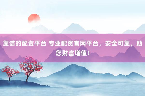 靠谱的配资平台 专业配资官网平台，安全可靠，助您财富增值！