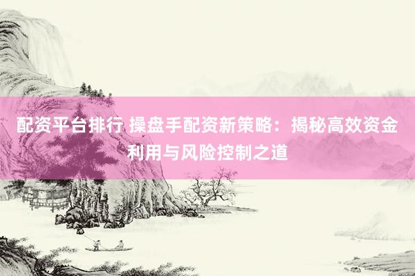 配资平台排行 操盘手配资新策略：揭秘高效资金利用与风险控制之道