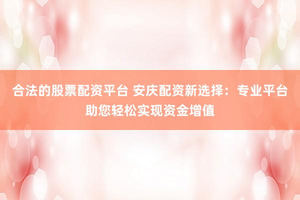 合法的股票配资平台 安庆配资新选择：专业平台助您轻松实现资金增值