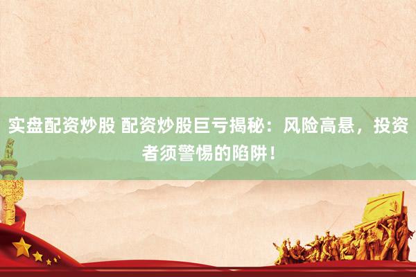 实盘配资炒股 配资炒股巨亏揭秘：风险高悬，投资者须警惕的陷阱！