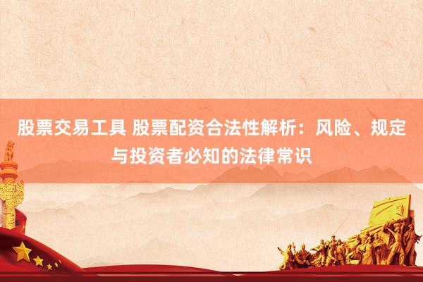 股票交易工具 股票配资合法性解析：风险、规定与投资者必知的法律常识