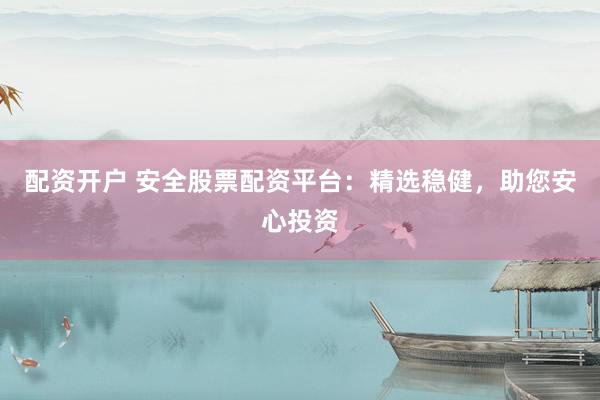 配资开户 安全股票配资平台：精选稳健，助您安心投资