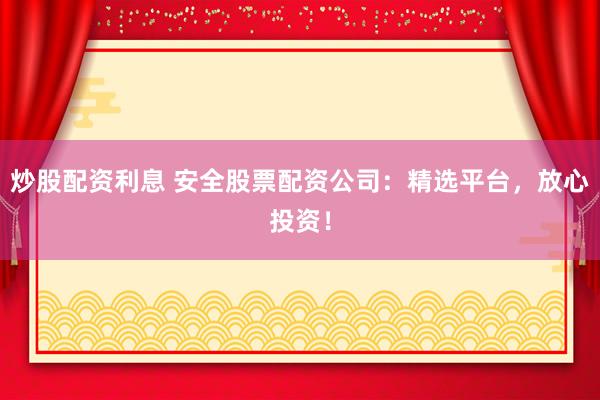 炒股配资利息 安全股票配资公司：精选平台，放心投资！
