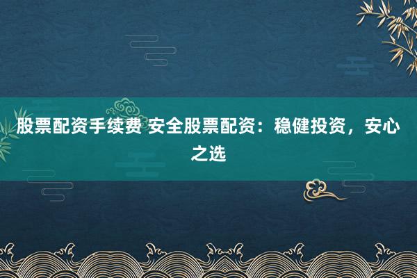 股票配资手续费 安全股票配资：稳健投资，安心之选