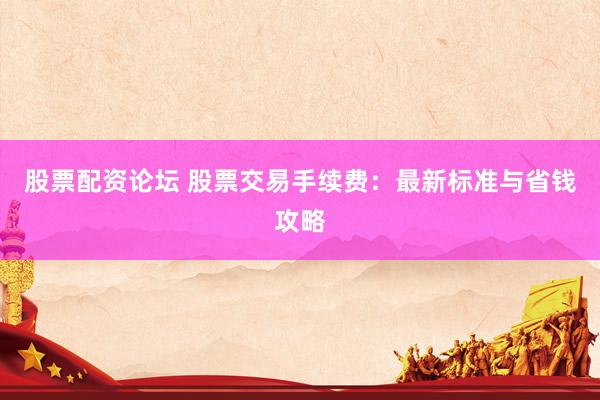 股票配资论坛 股票交易手续费：最新标准与省钱攻略