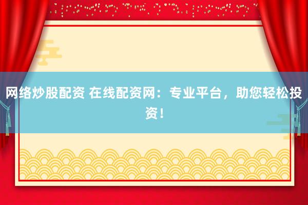 网络炒股配资 在线配资网：专业平台，助您轻松投资！
