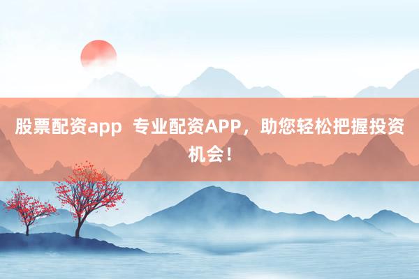 股票配资app  专业配资APP，助您轻松把握投资机会！