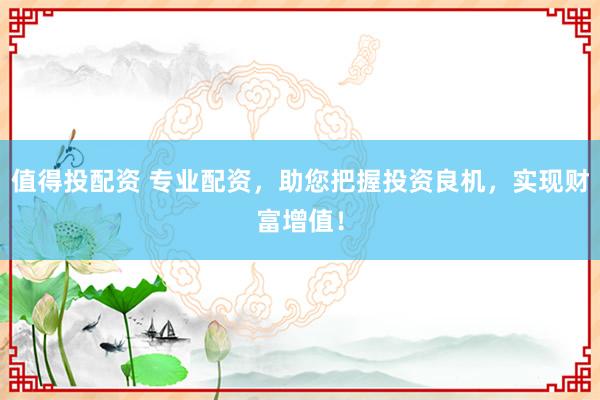 值得投配资 专业配资，助您把握投资良机，实现财富增值！