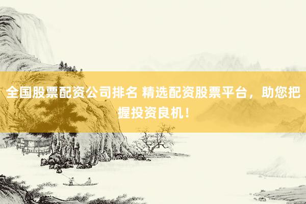 全国股票配资公司排名 精选配资股票平台，助您把握投资良机！