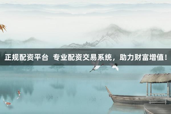 正规配资平台  专业配资交易系统，助力财富增值！