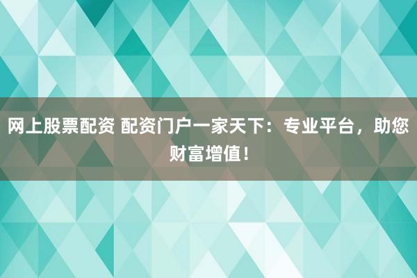 网上股票配资 配资门户一家天下：专业平台，助您财富增值！