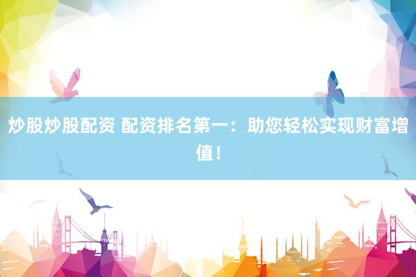 炒股炒股配资 配资排名第一：助您轻松实现财富增值！