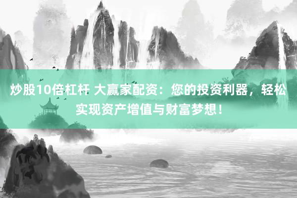炒股10倍杠杆 大赢家配资：您的投资利器，轻松实现资产增值与财富梦想！