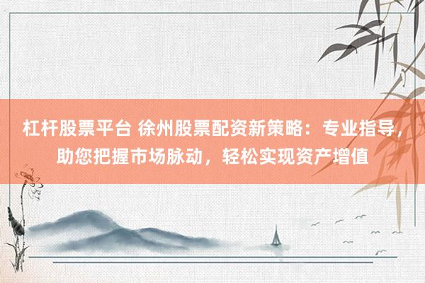 杠杆股票平台 徐州股票配资新策略：专业指导，助您把握市场脉动，轻松实现资产增值