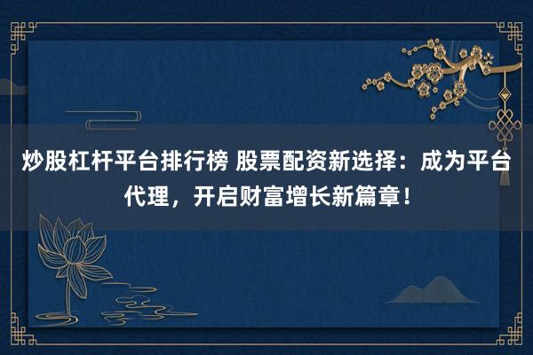 炒股杠杆平台排行榜 股票配资新选择：成为平台代理，开启财富增长新篇章！