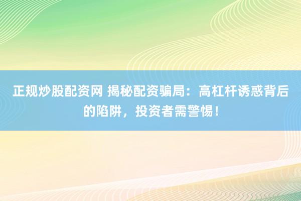 正规炒股配资网 揭秘配资骗局：高杠杆诱惑背后的陷阱，投资者需警惕！