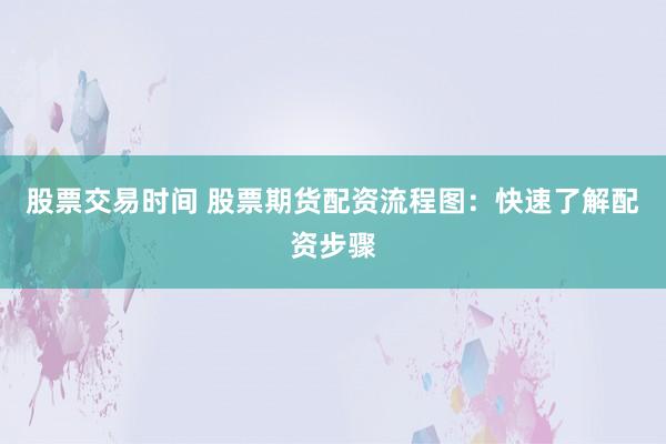 股票交易时间 股票期货配资流程图：快速了解配资步骤