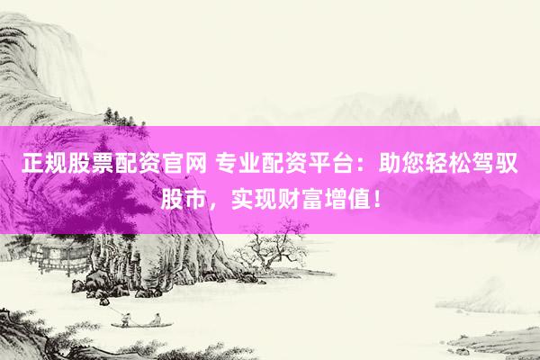 正规股票配资官网 专业配资平台：助您轻松驾驭股市，实现财富增值！