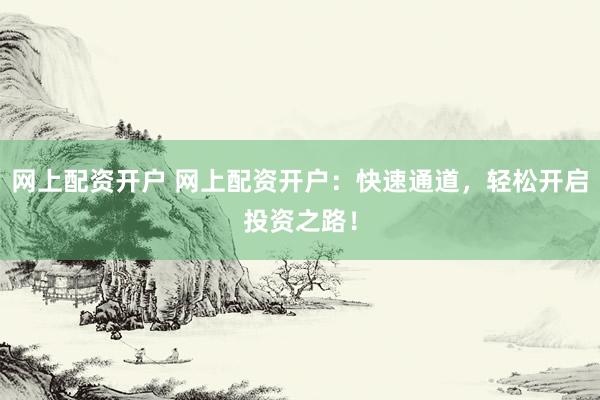 网上配资开户 网上配资开户：快速通道，轻松开启投资之路！