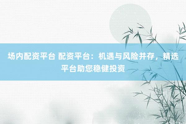 场内配资平台 配资平台：机遇与风险并存，精选平台助您稳健投资