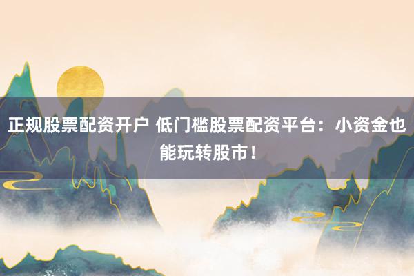 正规股票配资开户 低门槛股票配资平台：小资金也能玩转股市！