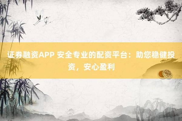 证券融资APP 安全专业的配资平台：助您稳健投资，安心盈利