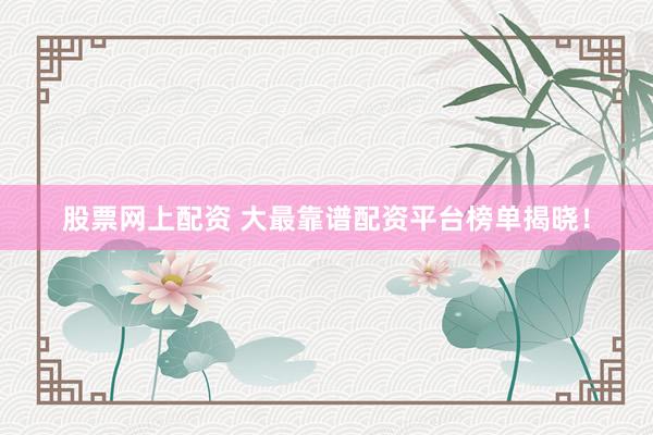 股票网上配资 大最靠谱配资平台榜单揭晓！