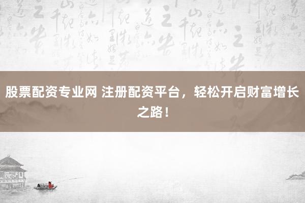 股票配资专业网 注册配资平台，轻松开启财富增长之路！