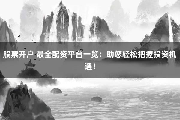 股票开户 最全配资平台一览：助您轻松把握投资机遇！