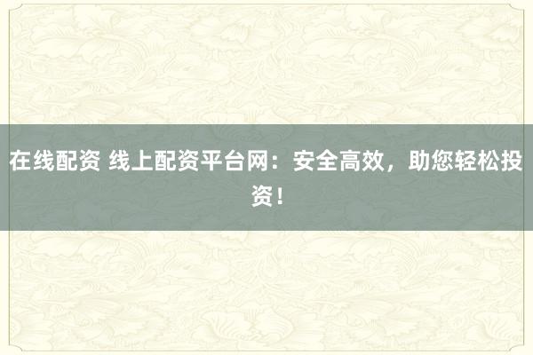 在线配资 线上配资平台网：安全高效，助您轻松投资！