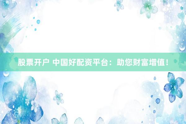 股票开户 中国好配资平台：助您财富增值！