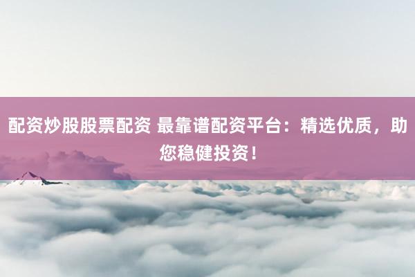 配资炒股股票配资 最靠谱配资平台：精选优质，助您稳健投资！