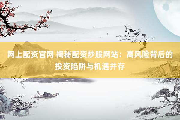 网上配资官网 揭秘配资炒股网站：高风险背后的投资陷阱与机遇并存