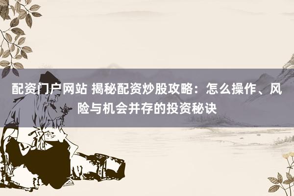 配资门户网站 揭秘配资炒股攻略：怎么操作、风险与机会并存的投资秘诀