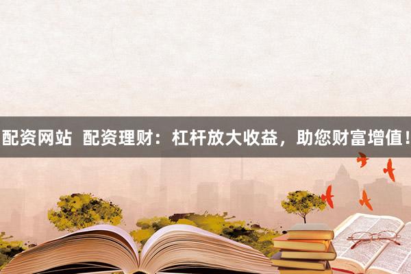配资网站  配资理财：杠杆放大收益，助您财富增值！