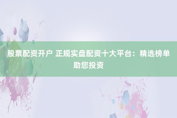 股票配资开户 正规实盘配资十大平台：精选榜单助您投资