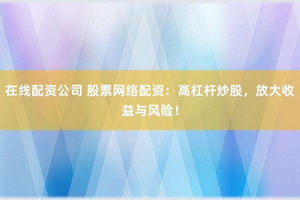 在线配资公司 股票网络配资：高杠杆炒股，放大收益与风险！