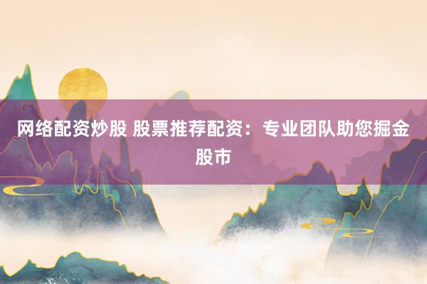 网络配资炒股 股票推荐配资：专业团队助您掘金股市