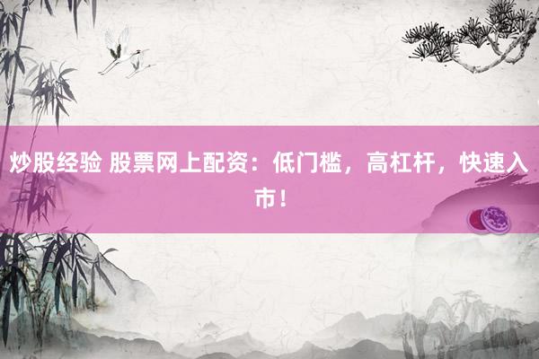炒股经验 股票网上配资：低门槛，高杠杆，快速入市！